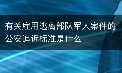 有关雇用逃离部队军人案件的公安追诉标准是什么
