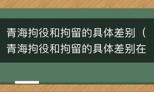 青海拘役和拘留的具体差别（青海拘役和拘留的具体差别在哪）