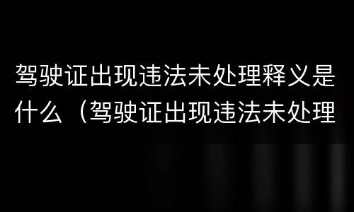 驾驶证出现违法未处理释义是什么（驾驶证出现违法未处理释义是什么原因）