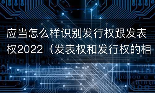 应当怎么样识别发行权跟发表权2022（发表权和发行权的相同点）
