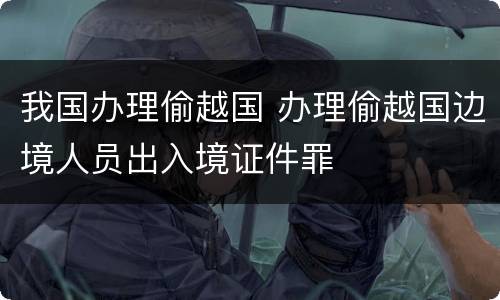 我国办理偷越国 办理偷越国边境人员出入境证件罪