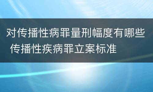 对传播性病罪量刑幅度有哪些 传播性疾病罪立案标准