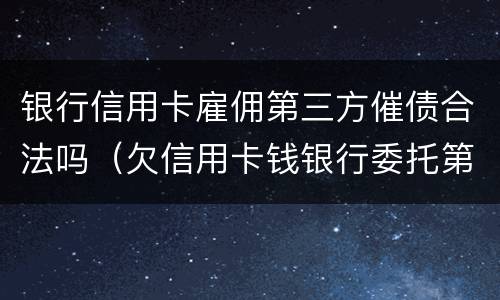 银行信用卡雇佣第三方催债合法吗（欠信用卡钱银行委托第三方催收）