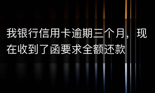 我银行信用卡逾期三个月，现在收到了函要求全额还款