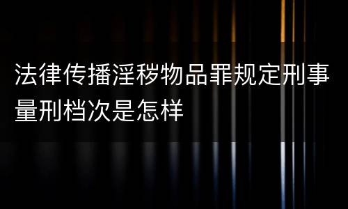 法律传播淫秽物品罪规定刑事量刑档次是怎样