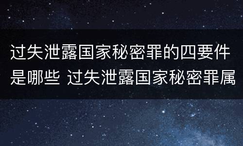 过失泄露国家秘密罪的四要件是哪些 过失泄露国家秘密罪属于哪一类犯罪