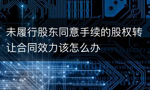 未履行股东同意手续的股权转让合同效力该怎么办