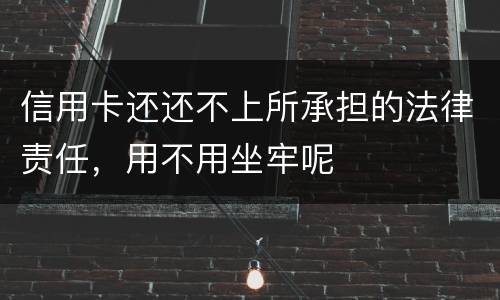 信用卡还还不上所承担的法律责任，用不用坐牢呢