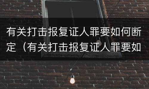 有关打击报复证人罪要如何断定（有关打击报复证人罪要如何断定呢）