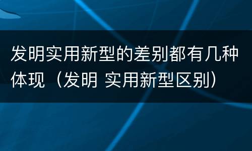 发明实用新型的差别都有几种体现（发明 实用新型区别）