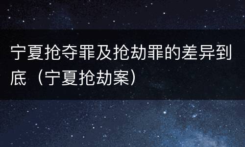 宁夏抢夺罪及抢劫罪的差异到底（宁夏抢劫案）