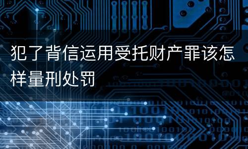犯了背信运用受托财产罪该怎样量刑处罚