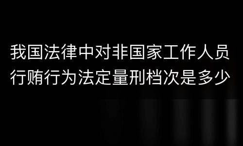 我国法律中对非国家工作人员行贿行为法定量刑档次是多少