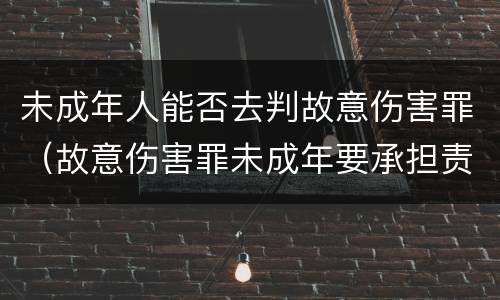 未成年人能否去判故意伤害罪（故意伤害罪未成年要承担责任吗）