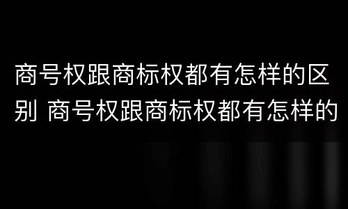 商号权跟商标权都有怎样的区别 商号权跟商标权都有怎样的区别呢