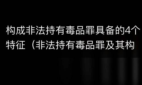 构成非法持有毒品罪具备的4个特征（非法持有毒品罪及其构成特征）