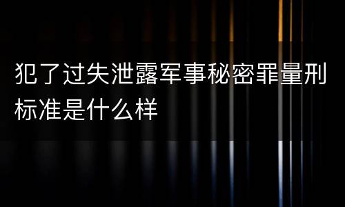 犯了过失泄露军事秘密罪量刑标准是什么样