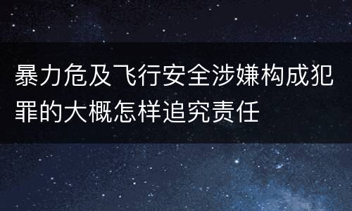暴力危及飞行安全涉嫌构成犯罪的大概怎样追究责任