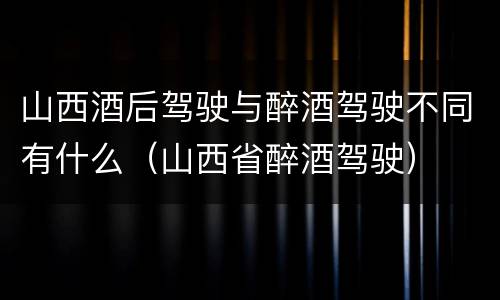山西酒后驾驶与醉酒驾驶不同有什么（山西省醉酒驾驶）