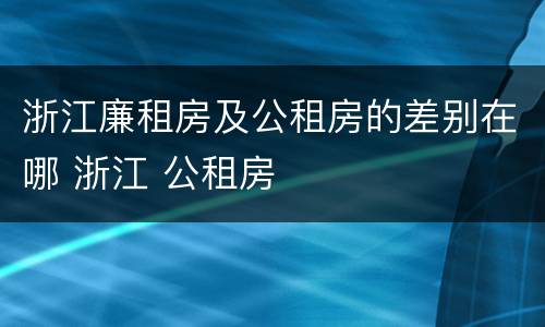 浙江廉租房及公租房的差别在哪 浙江 公租房