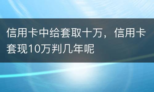 信用卡中给套取十万，信用卡套现10万判几年呢