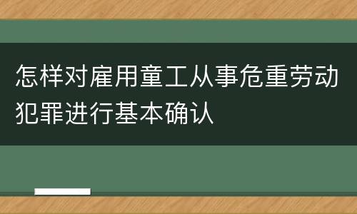 怎样对雇用童工从事危重劳动犯罪进行基本确认