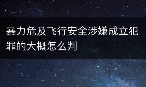 暴力危及飞行安全涉嫌成立犯罪的大概怎么判