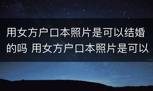 用女方户口本照片是可以结婚的吗 用女方户口本照片是可以结婚的吗怎么弄