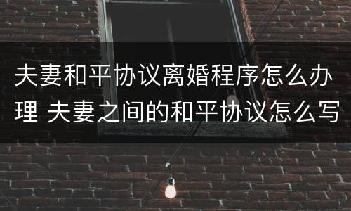 夫妻和平协议离婚程序怎么办理 夫妻之间的和平协议怎么写