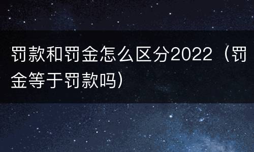 罚款和罚金怎么区分2022（罚金等于罚款吗）