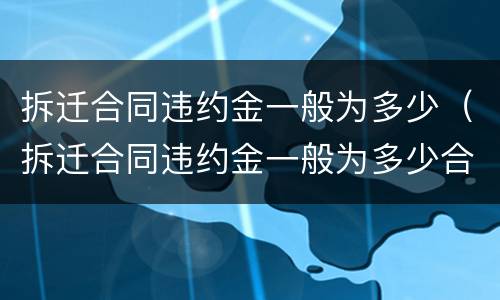 拆迁合同违约金一般为多少（拆迁合同违约金一般为多少合法）