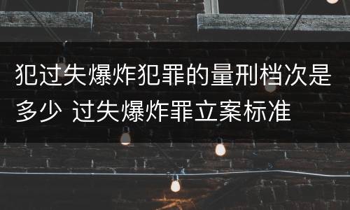 犯过失爆炸犯罪的量刑档次是多少 过失爆炸罪立案标准