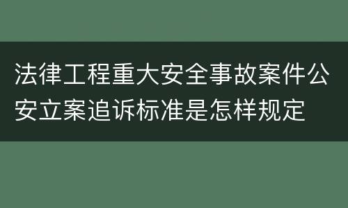 法律工程重大安全事故案件公安立案追诉标准是怎样规定