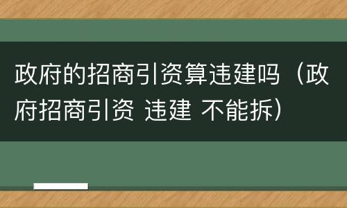 政府的招商引资算违建吗（政府招商引资 违建 不能拆）