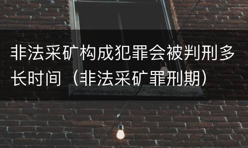 非法采矿构成犯罪会被判刑多长时间（非法采矿罪刑期）