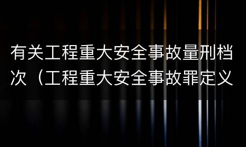 有关工程重大安全事故量刑档次（工程重大安全事故罪定义）