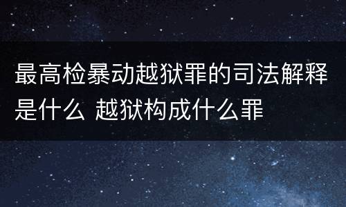 最高检暴动越狱罪的司法解释是什么 越狱构成什么罪