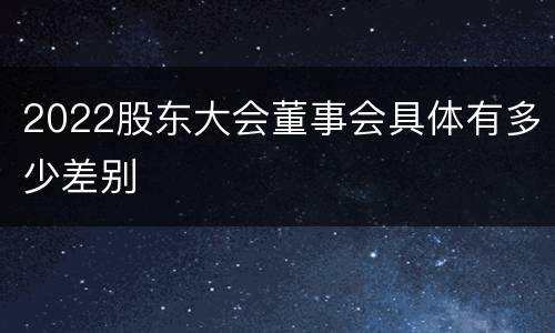 2022股东大会董事会具体有多少差别