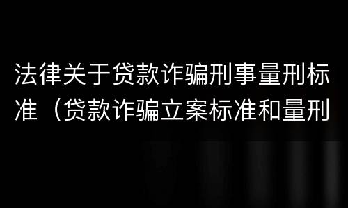法律关于贷款诈骗刑事量刑标准（贷款诈骗立案标准和量刑标准）