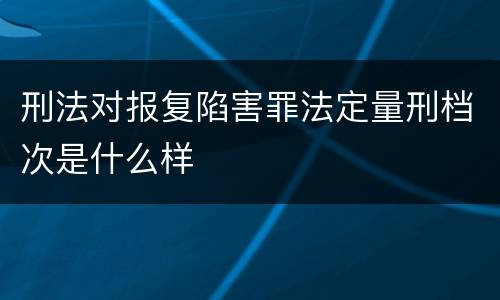 刑法对报复陷害罪法定量刑档次是什么样