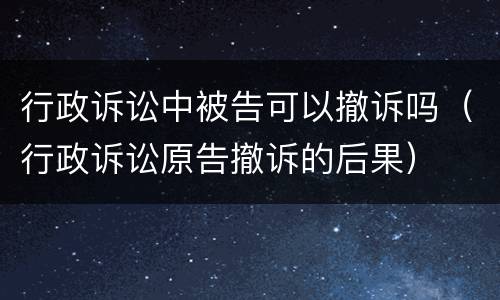 行政诉讼中被告可以撤诉吗（行政诉讼原告撤诉的后果）