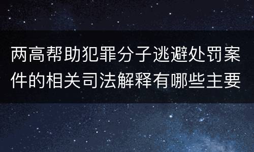 两高帮助犯罪分子逃避处罚案件的相关司法解释有哪些主要规定