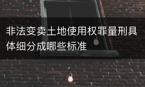 非法变卖土地使用权罪量刑具体细分成哪些标准