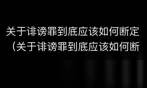 关于诽谤罪到底应该如何断定（关于诽谤罪到底应该如何断定责任）
