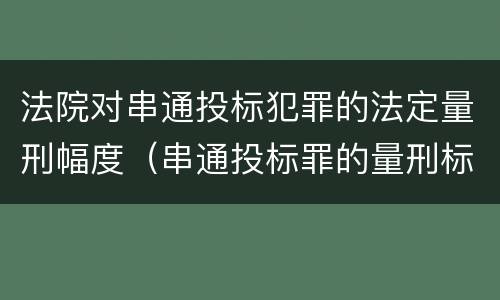 法院对串通投标犯罪的法定量刑幅度（串通投标罪的量刑标准）