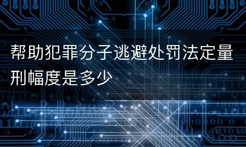 帮助犯罪分子逃避处罚法定量刑幅度是多少