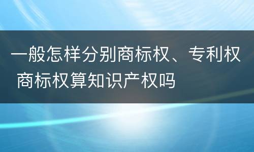 一般怎样分别商标权、专利权 商标权算知识产权吗