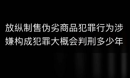 放纵制售伪劣商品犯罪行为涉嫌构成犯罪大概会判刑多少年