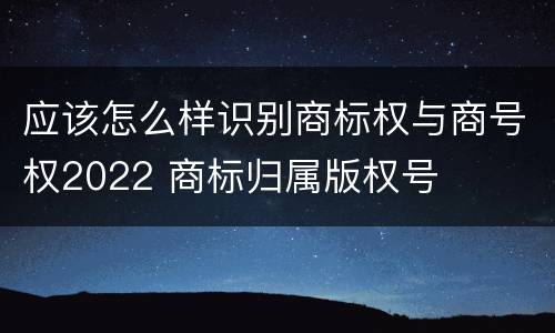 应该怎么样识别商标权与商号权2022 商标归属版权号