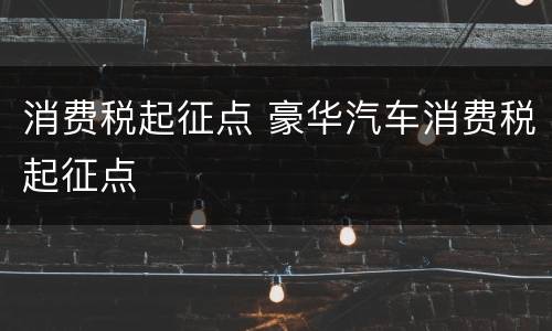 消费税起征点 豪华汽车消费税起征点